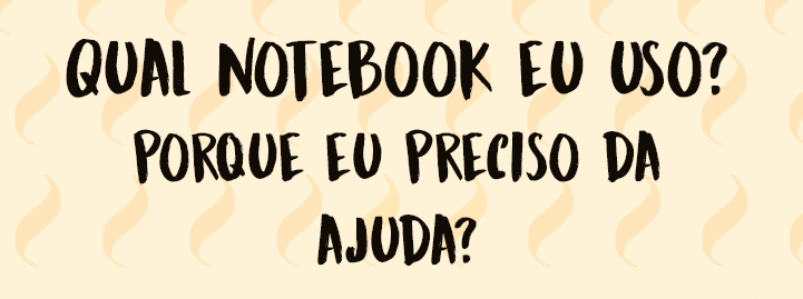 QUAL NOTEBOOK EU USO? Porquê eu preciso da sua ajuda?